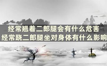 经常翘着二郎腿会有什么危害 经常跷二郎腿坐对身体有什么影响